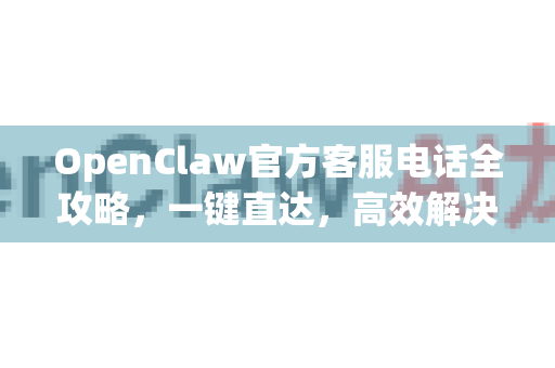 OpenClaw官方客服电话全攻略，一键直达，高效解决您的所有问题