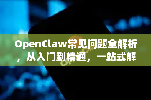 OpenClaw常见问题全解析，从入门到精通，一站式解决所有疑问
