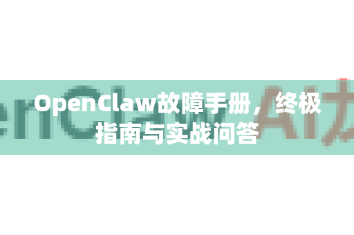 OpenClaw故障手册，终极指南与实战问答