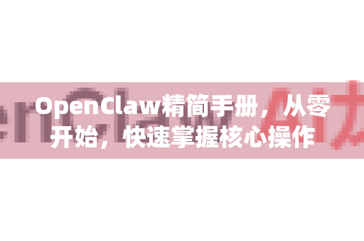 OpenClaw精简手册，从零开始，快速掌握核心操作