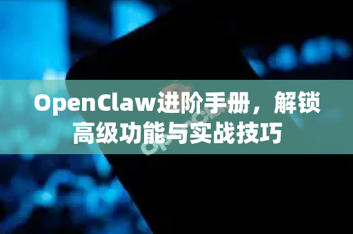 OpenClaw进阶手册，解锁高级功能与实战技巧