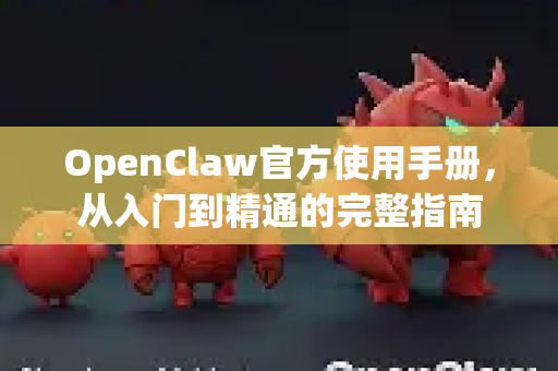 OpenClaw官方使用手册，从入门到精通的完整指南