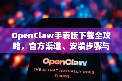 OpenClaw手表版下载全攻略，官方渠道、安装步骤与常见问题一站式解答