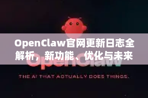 OpenClaw官网更新日志全解析，新功能、优化与未来蓝图