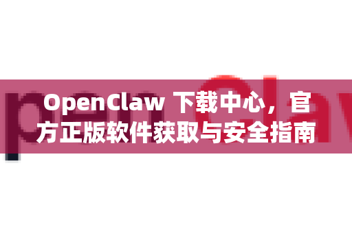 OpenClaw 下载中心，官方正版软件获取与安全指南