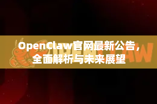 OpenClaw官网最新公告，全面解析与未来展望
