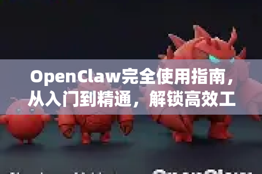 OpenClaw完全使用指南，从入门到精通，解锁高效工作流
