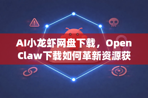 AI小龙虾网盘下载，OpenClaw下载如何革新资源获取体验？