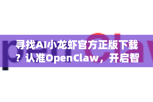 寻找AI小龙虾官方正版下载？认准OpenClaw，开启智能烹饪新纪元！