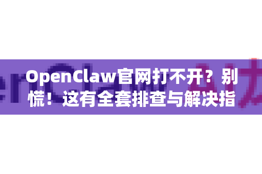 OpenClaw官网打不开？别慌！这有全套排查与解决指南