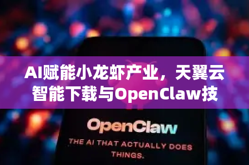 AI赋能小龙虾产业，天翼云智能下载与OpenClaw技术革新