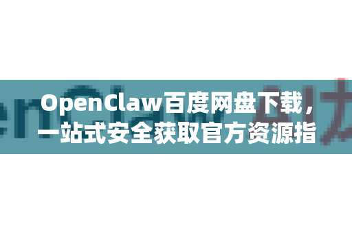 OpenClaw百度网盘下载，一站式安全获取官方资源指南