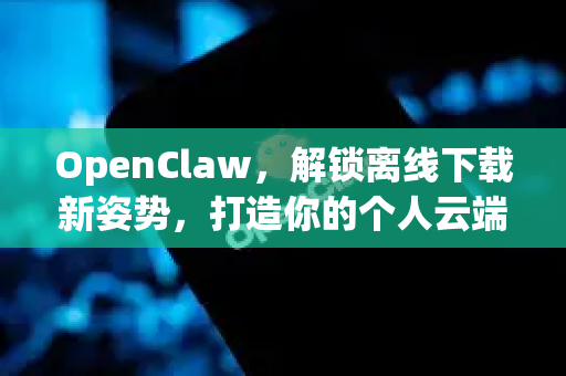 OpenClaw，解锁离线下载新姿势，打造你的个人云端资源库