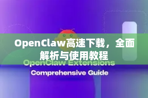 OpenClaw高速下载，全面解析与使用教程