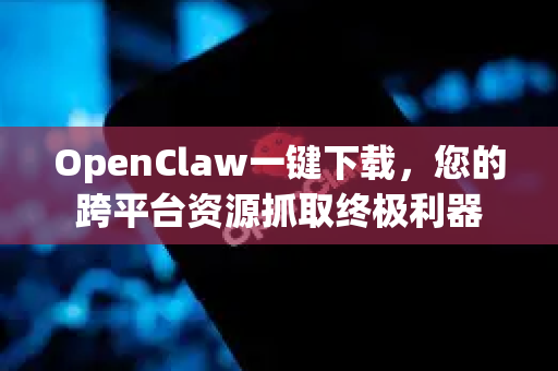 OpenClaw一键下载，您的跨平台资源抓取终极利器