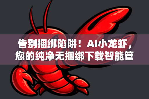 告别捆绑陷阱！AI小龙虾，您的纯净无捆绑下载智能管家