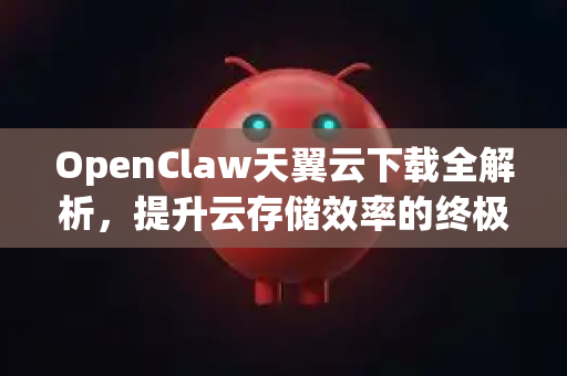 OpenClaw天翼云下载全解析，提升云存储效率的终极指南