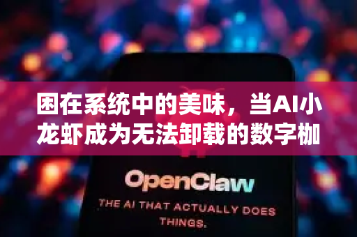 困在系统中的美味，当AI小龙虾成为无法卸载的数字枷锁