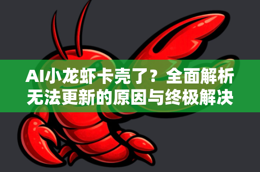 AI小龙虾卡壳了？全面解析无法更新的原因与终极解决指南