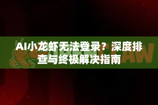 AI小龙虾无法登录？深度排查与终极解决指南
