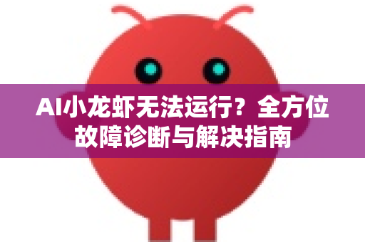 AI小龙虾无法运行？全方位故障诊断与解决指南
