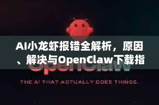 AI小龙虾报错全解析，原因、解决与OpenClaw下载指南