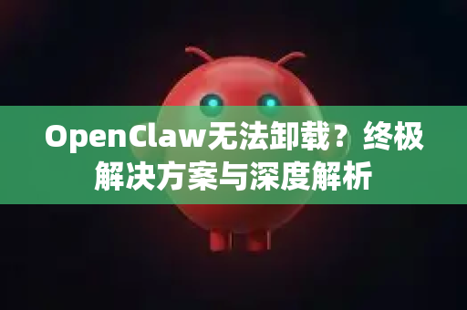 OpenClaw无法卸载？终极解决方案与深度解析
