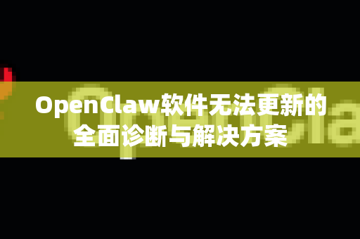 OpenClaw软件无法更新的全面诊断与解决方案