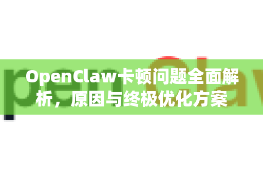 OpenClaw卡顿问题全面解析，原因与终极优化方案