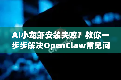 AI小龙虾安装失败？教你一步步解决OpenClaw常见问题