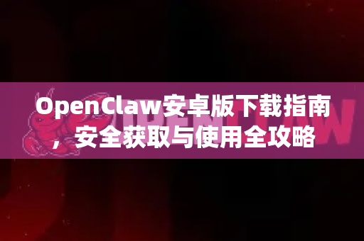 OpenClaw安卓版下载指南，安全获取与使用全攻略