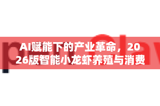 AI赋能下的产业革命，2026版智能小龙虾养殖与消费全景展望