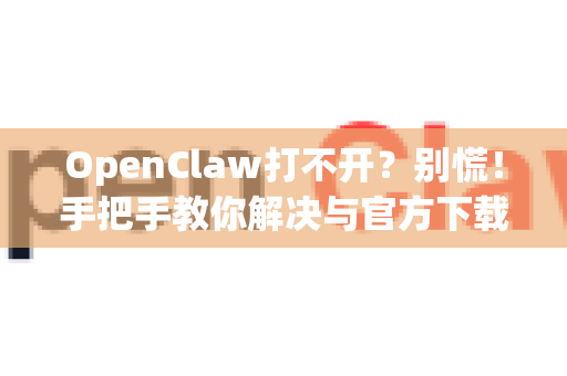 OpenClaw打不开？别慌！手把手教你解决与官方下载