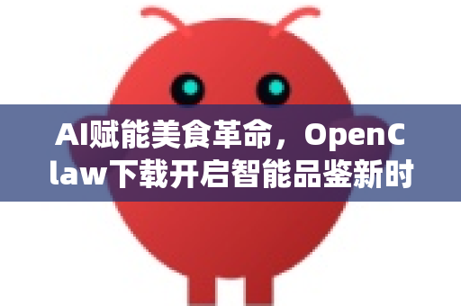 AI赋能美食革命，OpenClaw下载开启智能品鉴新时代