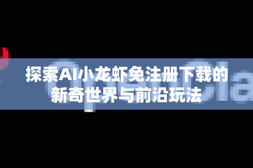 探索AI小龙虾免注册下载的新奇世界与前沿玩法