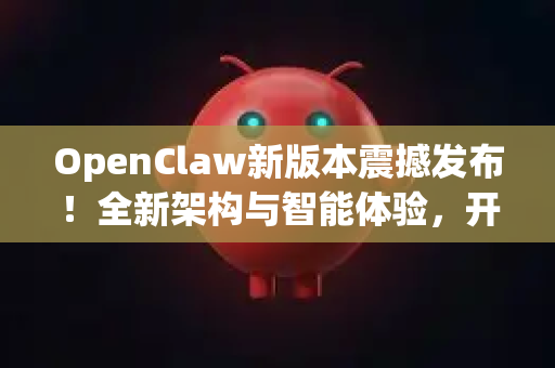 OpenClaw新版本震撼发布！全新架构与智能体验，开启效率革命