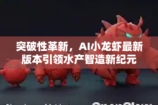突破性革新，AI小龙虾最新版本引领水产智造新纪元