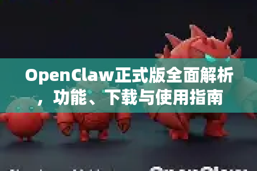 OpenClaw正式版全面解析，功能、下载与使用指南