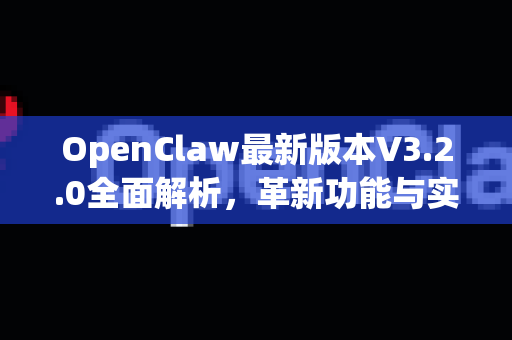 OpenClaw最新版本V3.2.0全面解析，革新功能与实战应用指南