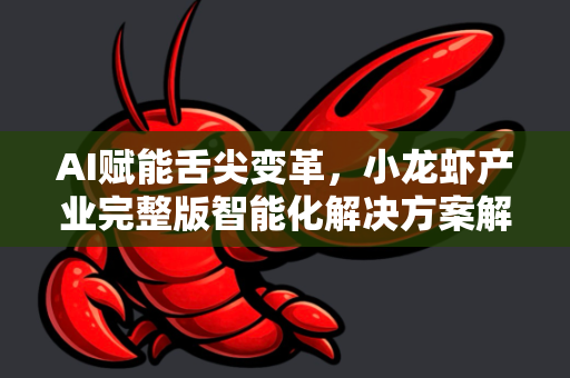 AI赋能舌尖变革，小龙虾产业完整版智能化解决方案解析