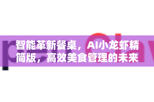 智能革新餐桌，AI小龙虾精简版，高效美食管理的未来