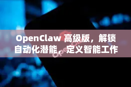 OpenClaw 高级版，解锁自动化潜能，定义智能工作新纪元