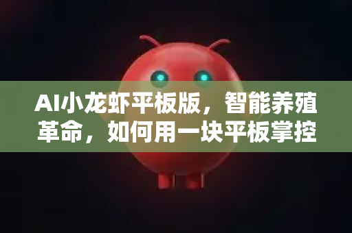 AI小龙虾平板版，智能养殖革命，如何用一块平板掌控千万亩虾塘？