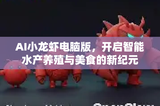 AI小龙虾电脑版，开启智能水产养殖与美食的新纪元