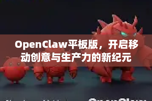 OpenClaw平板版，开启移动创意与生产力的新纪元