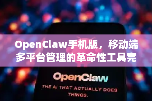 OpenClaw手机版，移动端多平台管理的革命性工具完全指南