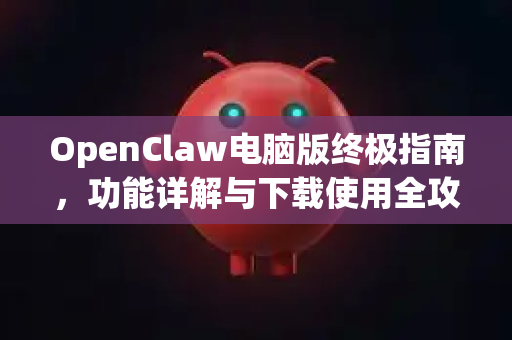 OpenClaw电脑版终极指南，功能详解与下载使用全攻略