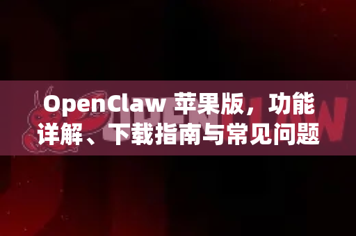 OpenClaw 苹果版，功能详解、下载指南与常见问题解答