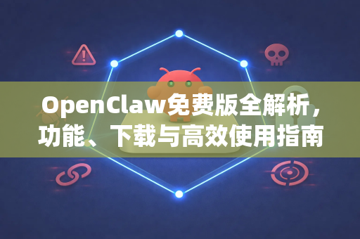 OpenClaw免费版全解析，功能、下载与高效使用指南