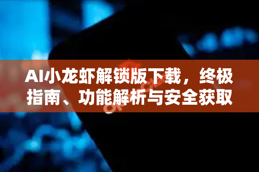 AI小龙虾解锁版下载，终极指南、功能解析与安全获取攻略